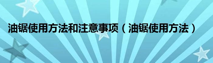 油锯使用方法和注意事项（油锯使用方法）