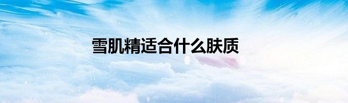 雪肌精适合什么肤质