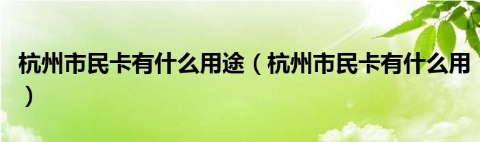 杭州市民卡有什么用途（杭州市民卡有什么用）