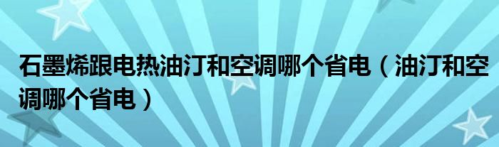 石墨烯跟电热油汀和空调哪个省电（油汀和空调哪个省电）