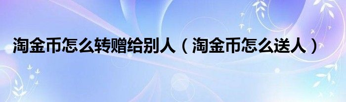 淘金币怎么转赠给别人（淘金币怎么送人）