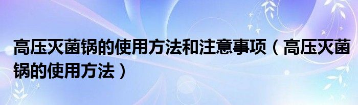 高压灭菌锅的使用方法和注意事项（高压灭菌锅的使用方法）