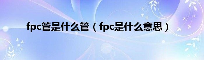 fpc管是什么管（fpc是什么意思）