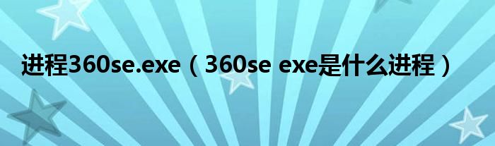 进程360se.exe（360se exe是什么进程）