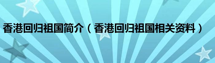 香港回归祖国简介（香港回归祖国相关资料）