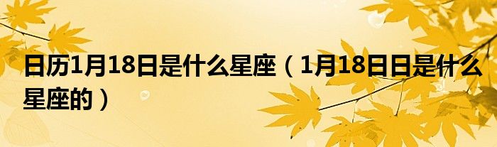 日历1月18日是什么星座（1月18日日是什么星座的）