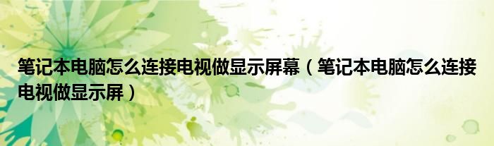 笔记本电脑怎么连接电视做显示屏幕（笔记本电脑怎么连接电视做显示屏）