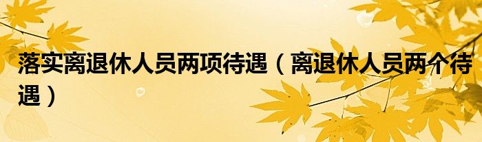 落实离退休人员两项待遇（离退休人员两个待遇）