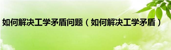 如何解决工学矛盾问题（如何解决工学矛盾）