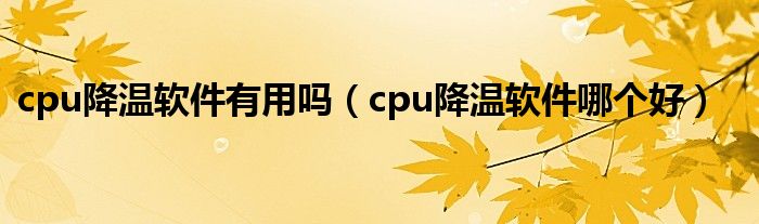 cpu降温软件有用吗（cpu降温软件哪个好）