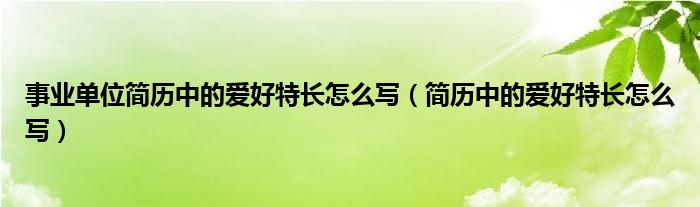 事业单位简历中的爱好特长怎么写（简历中的爱好特长怎么写）