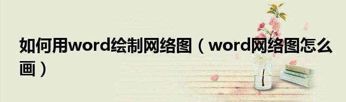 如何用word绘制网络图（word网络图怎么画）