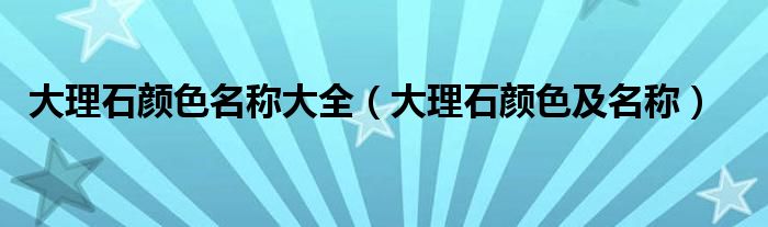 大理石颜色名称大全（大理石颜色及名称）