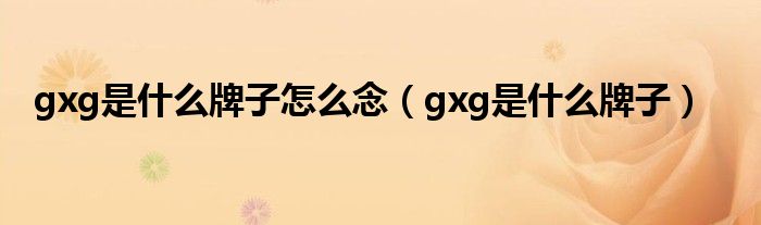 gxg是什么牌子怎么念（gxg是什么牌子）