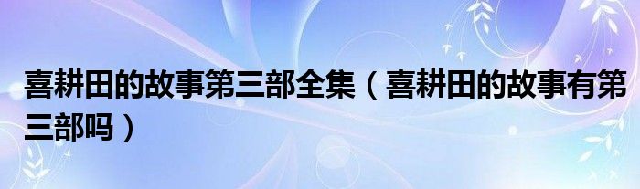 喜耕田的故事第三部全集（喜耕田的故事有第三部吗）