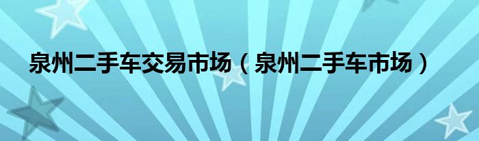 泉州二手车交易市场（泉州二手车市场）