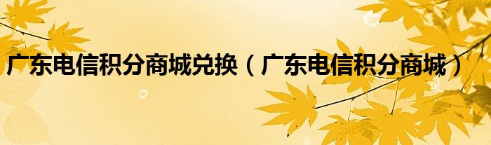 广东电信积分商城兑换（广东电信积分商城）