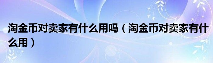 淘金币对卖家有什么用吗（淘金币对卖家有什么用）