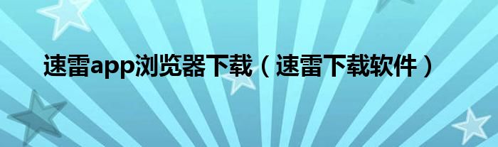 速雷app浏览器下载（速雷下载软件）