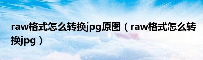 raw格式怎么转换jpg原图（raw格式怎么转换jpg）