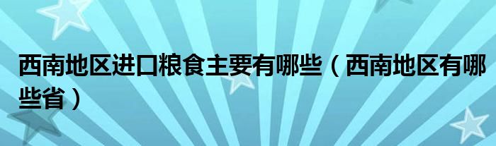 西南地区进口粮食主要有哪些（西南地区有哪些省）