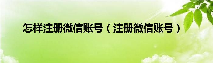 怎样注册微信账号（注册微信账号）