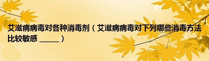 艾滋病病毒对各种消毒剂（艾滋病病毒对下列哪些消毒方法比较敏感 ______）