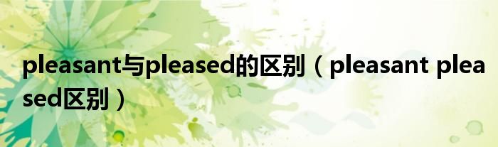 pleasant与pleased的区别（pleasant pleased区别）