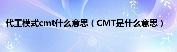 代工模式cmt什么意思（CMT是什么意思）