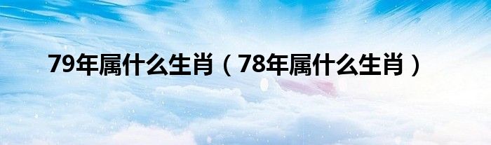 79年属什么生肖（78年属什么生肖）