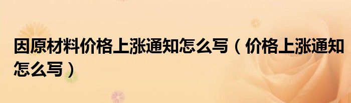 因原材料价格上涨通知怎么写（价格上涨通知怎么写）