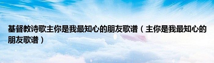 基督教诗歌主你是我最知心的朋友歌谱（主你是我最知心的朋友歌谱）