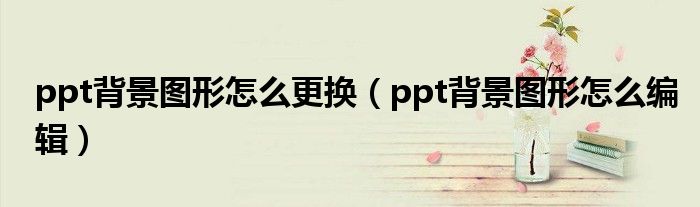 ppt背景图形怎么更换（ppt背景图形怎么编辑）