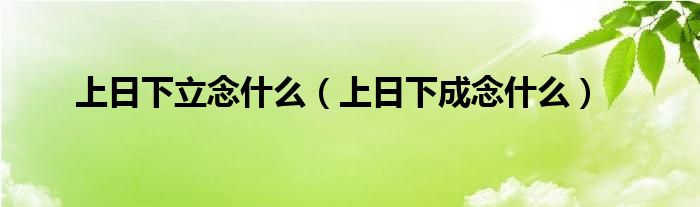 上日下立念什么（上日下成念什么）