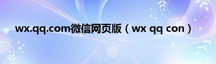 wx.qq.com微信网页版（wx qq con）