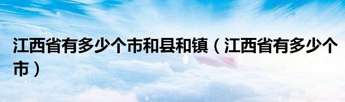 江西省有多少个市和县和镇（江西省有多少个市）