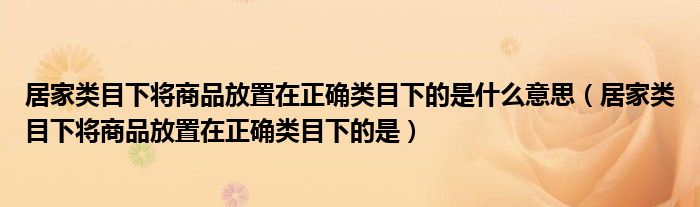 居家类目下将商品放置在正确类目下的是什么意思（居家类目下将商品放置在正确类目下的是）