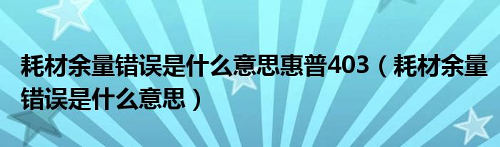 耗材余量错误是什么意思惠普403（耗材余量错误是什么意思）