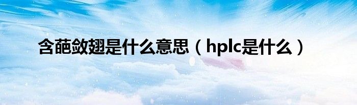 含葩敛翅是什么意思（hplc是什么）