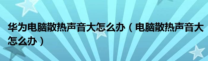 华为电脑散热声音大怎么办（电脑散热声音大怎么办）