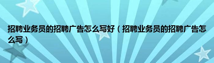 招聘业务员的招聘广告怎么写好（招聘业务员的招聘广告怎么写）