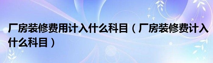 厂房装修费用计入什么科目（厂房装修费计入什么科目）