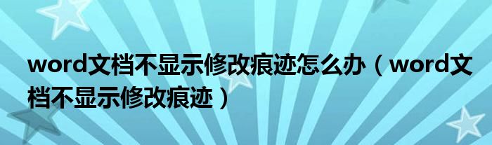 word文档不显示修改痕迹怎么办（word文档不显示修改痕迹）