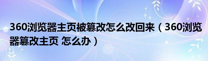 360浏览器主页被篡改怎么改回来（360浏览器篡改主页 怎么办）