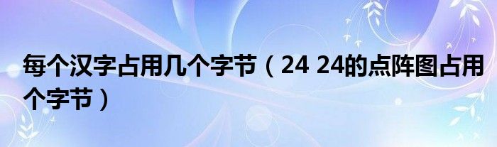 每个汉字占用几个字节（24 24的点阵图占用个字节）