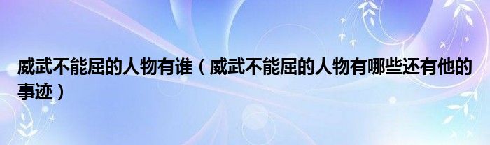 威武不能屈的人物有谁（威武不能屈的人物有哪些还有他的事迹）