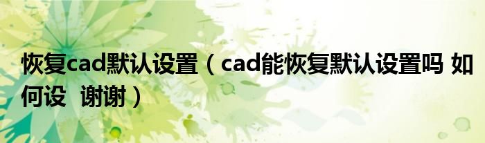 恢复cad默认设置（cad能恢复默认设置吗 如何设  谢谢）