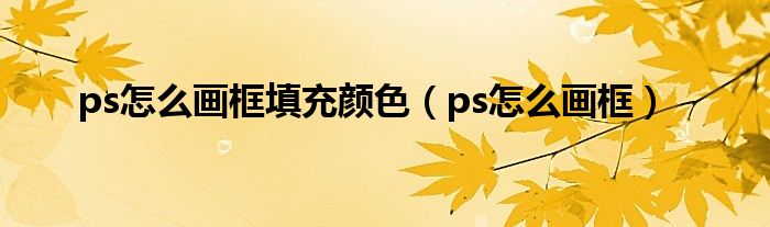 ps怎么画框填充颜色（ps怎么画框）