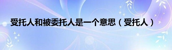 受托人和被委托人是一个意思（受托人）