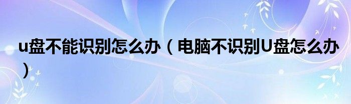 u盘不能识别怎么办（电脑不识别U盘怎么办）